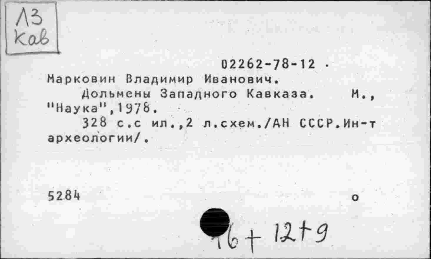 ﻿02262-78-12 • Марковин Владимир Иванович.
Дольмены Западного Кавказа. Н. "Наука",197&.
328 с.с ил.,2 л.схем./АН СССР.Ин-археологии/.
5284
о